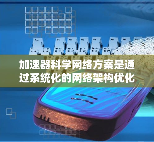 加速器科学网络方案是通过系统化的网络架构优化加速器网络性能和效率的方法，旨在提升加速器系统的运行效率和安全性。以下是对这一方案的详细分析