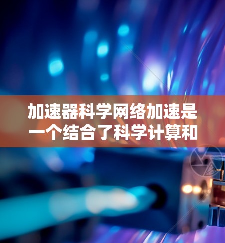 加速器科学网络加速是一个结合了科学计算和网络加速技术的术语，主要指在科学计算领域，通过网络加速技术提升科学计算效率的方法。以下是对其的详细解释