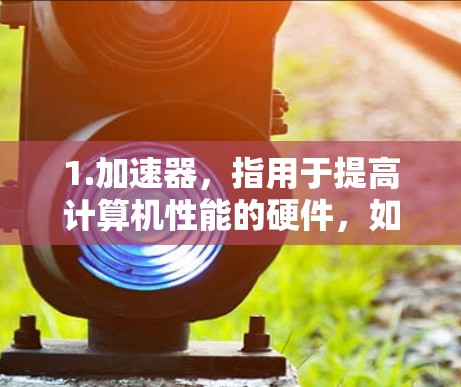1.加速器，指用于提高计算机性能的硬件，如加速器卡、显卡等，这些硬件能够加速特定任务，提升计算效率