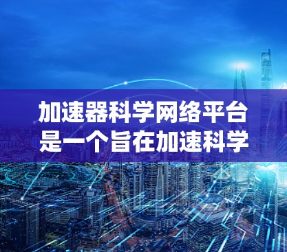 加速器科学网络平台是一个旨在加速科学计算、数据处理和网络环境效率的综合系统。以下是对该平台的详细总结