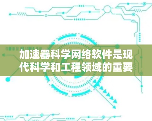 加速器科学网络软件是现代科学和工程领域的重要工具，帮助科研人员高效地进行各种计算和分析工作，无论是数据处理、模型模拟还是可视化，都能发挥重要作用。以下是该领域的一些关键点和分类