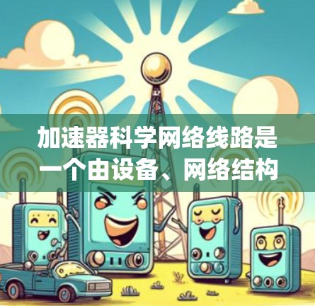 加速器科学网络线路是一个由设备、网络结构、协议和管理组成的系统，旨在优化加速器的性能和效率。以下是对其 Key Components 的详细说明