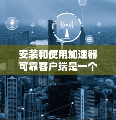安装和使用加速器可靠客户端是一个高效和安全的加速工具，可以帮助你快速加载网站和下载文件。以下是一个详细的步骤指南，帮助你顺利安装和使用该客户端