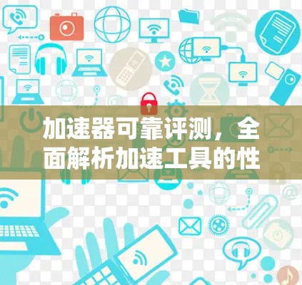 加速器可靠评测，全面解析加速工具的性能与安全