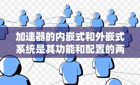 加速器的内嵌式和外嵌式系统是其功能和配置的两大组成部分，各有其优缺点和适用场景。以下是对这两种系统的详细分析