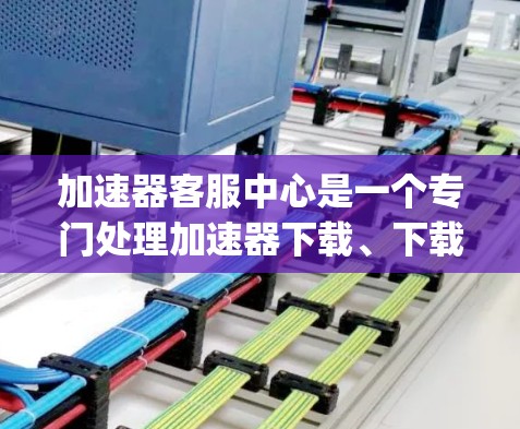 加速器客服中心是一个专门处理加速器下载、下载速度问题、缓存填充、Speed bumps（缓存填充）等服务的客服团队。以下是一些常见的服务和应对步骤