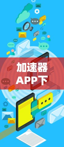 加速器APP下载指南，提升网页速度，提升用户体验！