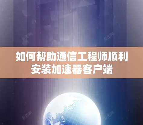 如何帮助通信工程师顺利安装加速器客户端
