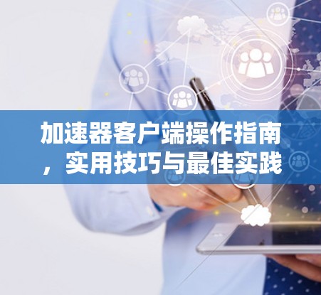 加速器客户端操作指南，实用技巧与最佳实践