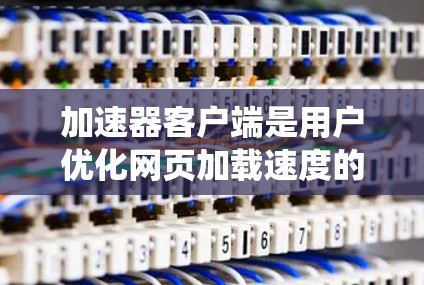 加速器客户端是用户优化网页加载速度的重要工具，涵盖多种加速功能，适用于网页加载慢、加载过程中延迟、无法继续使用的场景。以下是对加速器客户端的系统性介绍