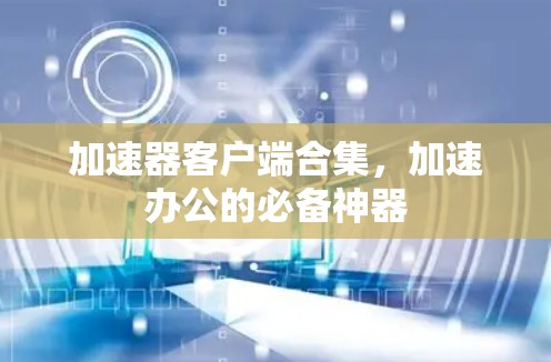 加速器客户端合集，加速办公的必备神器