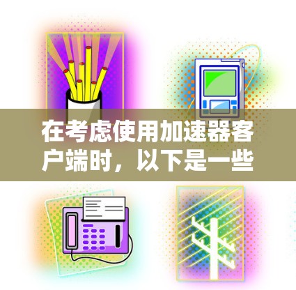 在考虑使用加速器客户端时，以下是一些综合考虑的因素和推荐方案