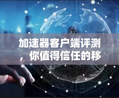 加速器客户端评测，你值得信任的移动应用加速工具