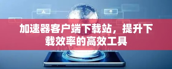 加速器客户端下载站，提升下载效率的高效工具