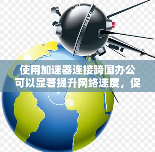 使用加速器连接跨国办公可以显著提升网络速度，促进效率和生产力。以下是一个分步指南，帮助您顺利连接到目标网络