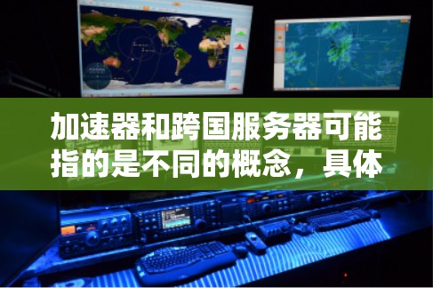 加速器和跨国服务器可能指的是不同的概念，具体含义取决于上下文。以下是一些可能的解释和建议