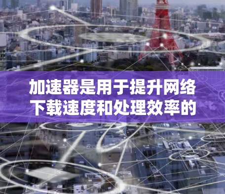 加速器是用于提升网络下载速度和处理效率的工具，广泛应用于网页下载、文件传输和网络连接优化。以下是关于加速器的详细分析