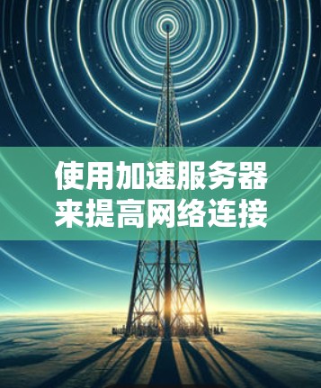 使用加速服务器来提高网络连接的性能是一种有效的方法，以下是详细介绍