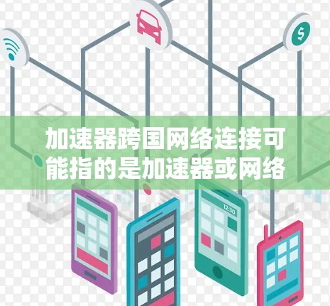 加速器跨国网络连接可能指的是加速器或网络连接方面的问题。以下是一些可能的解释和解决方案