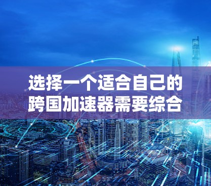 选择一个适合自己的跨国加速器需要综合考虑多个因素，以下是一步一步的解决方案