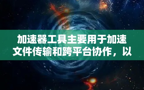 加速器工具主要用于加速文件传输和跨平台协作，以下是详细的信息