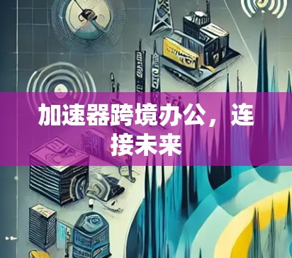 加速器跨境办公，连接未来