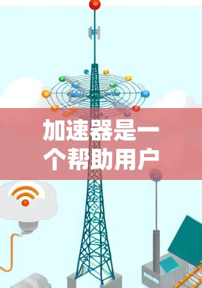 加速器是一个帮助用户在跨平台访问网站时减少延迟和错误的工具。以下是关于加速器跨境办公软件的详细信息