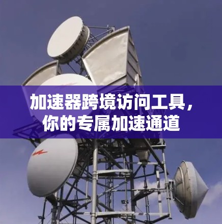 加速器跨境访问工具，你的专属加速通道