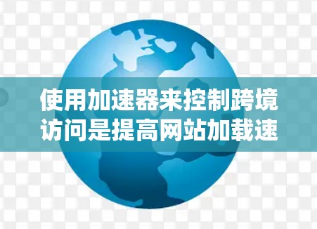使用加速器来控制跨境访问是提高网站加载速度、保护用户数据安全的重要手段。以下是一个系统化的步骤指南，帮助您有效地应用加速器功能
