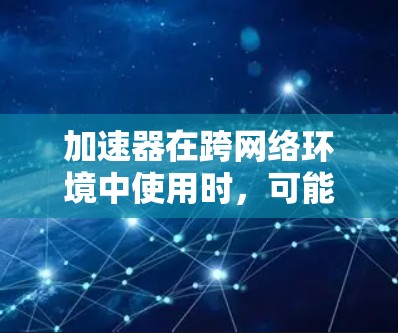 加速器在跨网络环境中使用时，可能依赖于跨境访问连接，导致网络连接的延迟、资源占用增加或加速器无法正常工作。以下是解决该问题的步骤