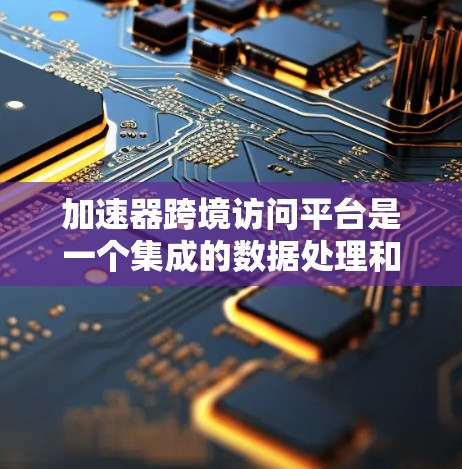 加速器跨境访问平台是一个集成的数据处理和跨平台访问工具，旨在简化企业数据管理。以下是其主要功能、使用方法和应用案例的详细说明
