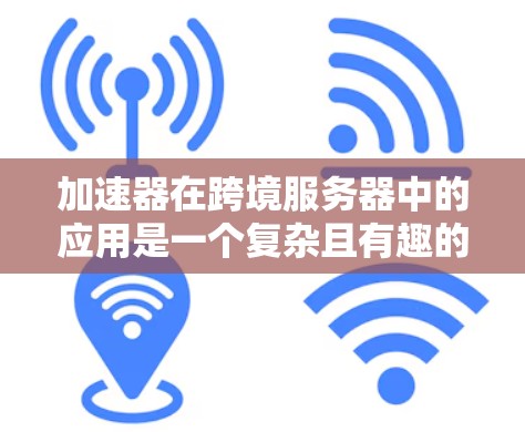 加速器在跨境服务器中的应用是一个复杂且有趣的问题，涉及多个技术领域。以下是对加速器在跨境服务器中的具体实现方法的详细分析