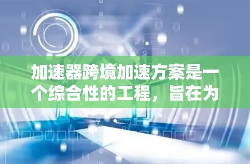 加速器跨境加速方案是一个综合性的工程，旨在为车辆提供高效的充电服务，使不同城市之间的充电更便捷和经济。以下是该方案的详细设计
