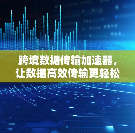 跨境数据传输加速器，让数据高效传输更轻松