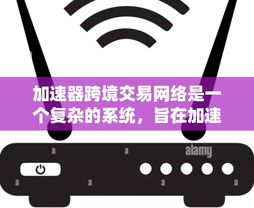 加速器跨境交易网络是一个复杂的系统，旨在加速跨国支付和清算，减少中间人的成本和时间，提高交易效率和安全性。以下是对该网络的详细总结