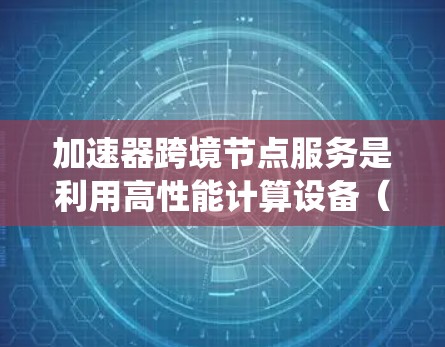 加速器跨境节点服务是利用高性能计算设备（加速器）来提升分布式计算系统的性能的一种技术。以下是关于该服务的详细总结