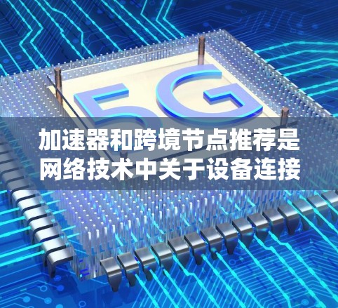 加速器和跨境节点推荐是网络技术中关于设备连接和网络优化的重要部分。以下是对这些概念的详细解析
