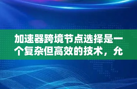 加速器跨境节点选择是一个复杂但高效的技术，允许用户连接到不同地区的网络，从而避免因时区或网络延迟导致的问题。以下是一个清晰的步骤指南，帮助用户顺利完成这一过程