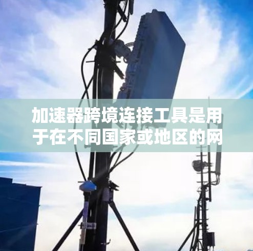 加速器跨境连接工具是用于在不同国家或地区的网络设备之间进行连接的工具。以下是对这些工具的详细总结和使用指南