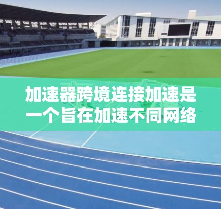 加速器跨境连接加速是一个旨在加速不同网络之间的数据或文件传输的技术或工具。以下是对该主题的详细分析