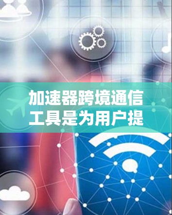加速器跨境通信工具是为用户提供便捷的网络连接服务，帮助他们跨越国家之间的数据传输。以下是关于这些工具的总结