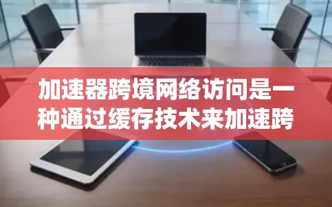 加速器跨境网络访问是一种通过缓存技术来加速跨地区的网络访问的系统或技术，旨在提高用户体验和下载速度。以下是对此问题的分步解释