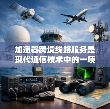 加速器跨境线路服务是现代通信技术中的一项重要技术，主要应用于不同国家之间的数据传输。以下是对其核心概念和应用的详细分析