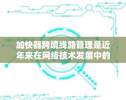 加快器跨境线路管理是近年来在网络技术发展中的一个重要概念，旨在通过控制和优化网络流量，确保不同国家或地区的网络设备能够 seamless地进行数据传输和通信。以下是对加快器跨境线路管理的详细分析