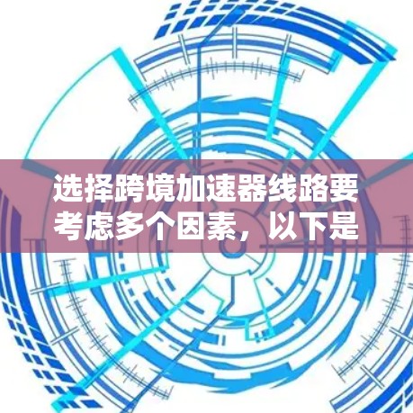选择跨境加速器线路要考虑多个因素，以下是一个清晰的总结