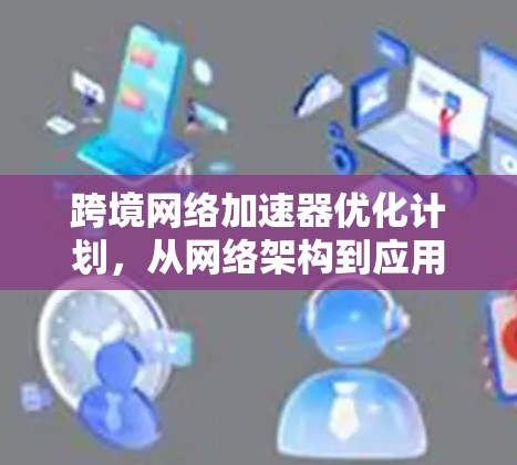 跨境网络加速器优化计划，从网络架构到应用落地