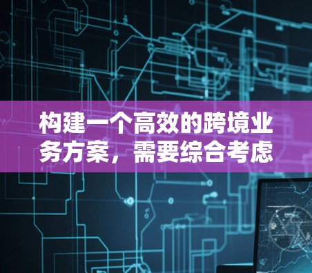 构建一个高效的跨境业务方案，需要综合考虑多个方面，包括技术、业务、法律、物流、数据隐私和灵活性。以下是一个结构化的总结，帮助您全面理解并实施该方案