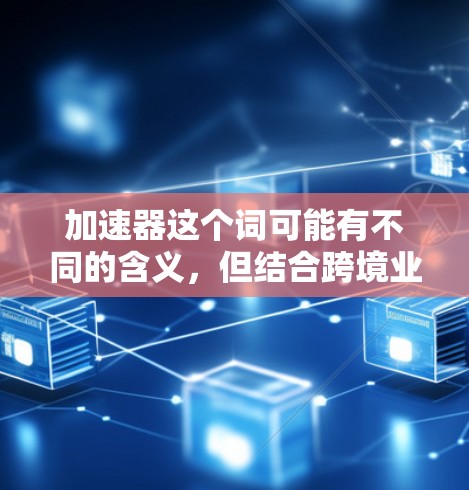 加速器这个词可能有不同的含义，但结合跨境业务加速这一整体信息，我理解您可能是在寻找一种工具或方法，用于加快跨境业务的运营效率，优化资金流动或流程。以下是一些可能相关的内容和工具