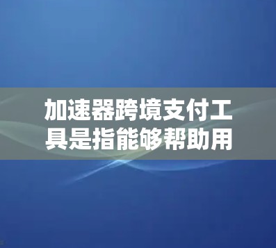 加速器跨境支付工具是指能够帮助用户进行跨境支付的便捷工具。以下是几种常用的加速器工具，包括但不限于