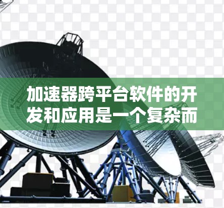 加速器跨平台软件的开发和应用是一个复杂而重要的领域，它帮助用户将应用程序从一个平台转移到另一个平台，从而提升应用性能和用户体验。以下是对加速器跨平台软件的详细介绍